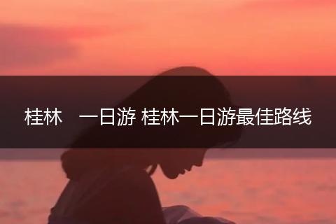 桂林   一日游 桂林一日游最佳路线