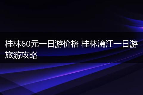 桂林60元一日游价格 桂林漓江一日游旅游攻略