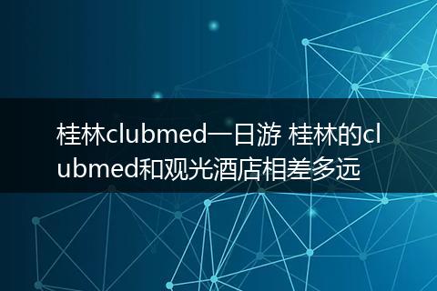 桂林clubmed一日游 桂林的clubmed和观光酒店相差多远