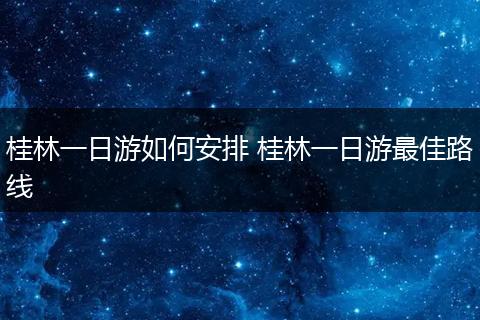 桂林一日游如何安排 桂林一日游最佳路线