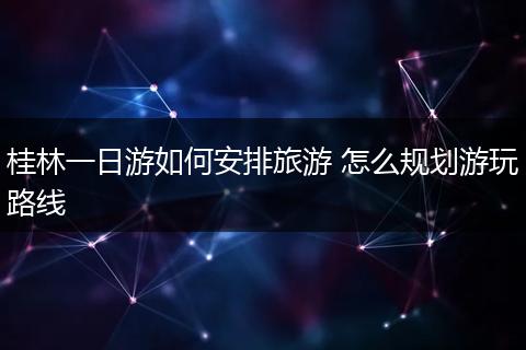 桂林一日游如何安排旅游 怎么规划游玩路线