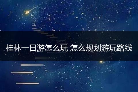 桂林一日游怎么玩 怎么规划游玩路线