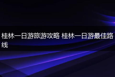 桂林一日游旅游攻略 桂林一日游最佳路线