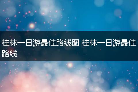 桂林一日游最佳路线图 桂林一日游最佳路线