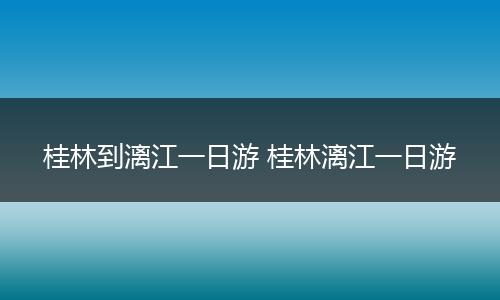 桂林到漓江一日游 桂林漓江一日游
