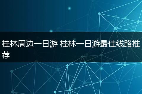桂林周边一日游 桂林一日游最佳线路推荐