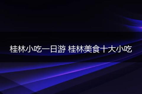 桂林小吃一日游 桂林美食十大小吃