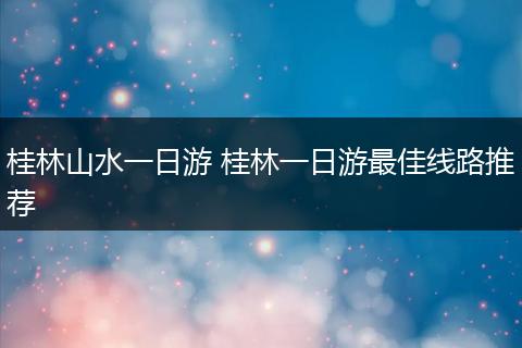 桂林山水一日游 桂林一日游最佳线路推荐