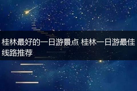 桂林最好的一日游景点 桂林一日游最佳线路推荐