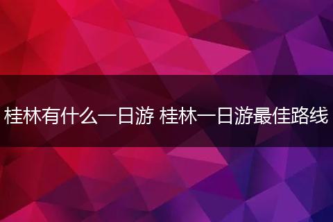桂林有什么一日游 桂林一日游最佳路线