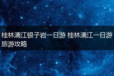 桂林漓江银子岩一日游 桂林漓江一日游旅游攻略