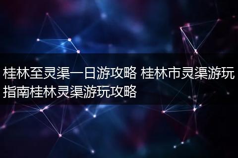 桂林至灵渠一日游攻略 桂林市灵渠游玩指南桂林灵渠游玩攻略