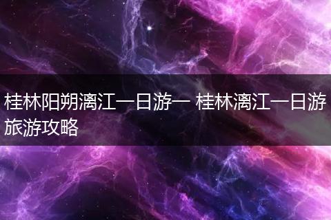桂林阳朔漓江一日游一 桂林漓江一日游旅游攻略