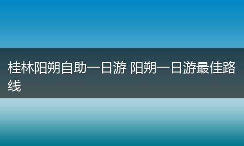 桂林阳朔自助一日游 阳朔一日游最佳路线