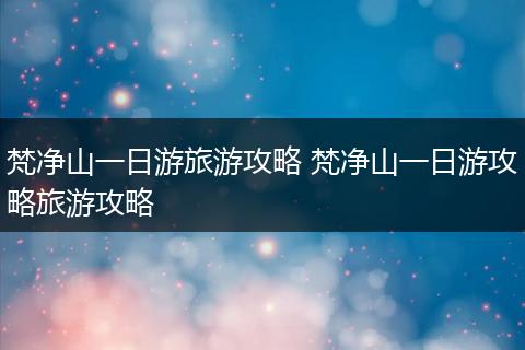 梵净山一日游旅游攻略 梵净山一日游攻略旅游攻略