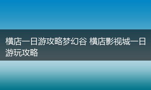 横店一日游攻略梦幻谷 横店影视城一日游玩攻略