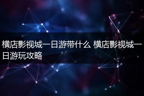 横店影视城一日游带什么 横店影视城一日游玩攻略