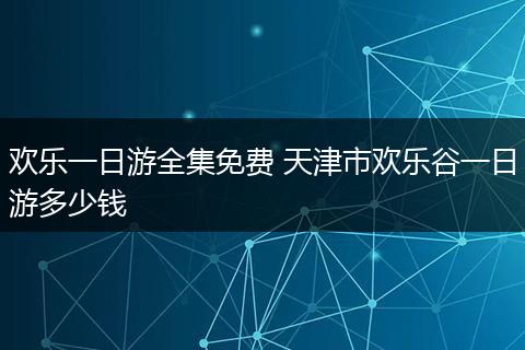 欢乐一日游全集免费 天津市欢乐谷一日游多少钱