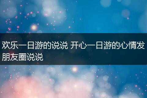 欢乐一日游的说说 开心一日游的心情发朋友圈说说