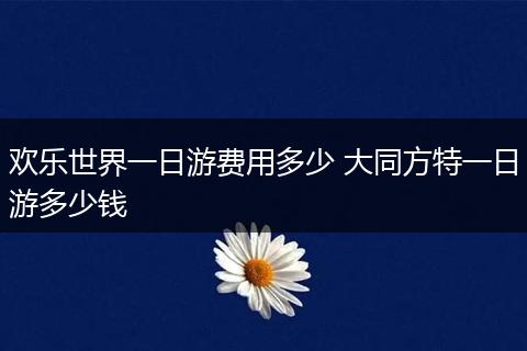欢乐世界一日游费用多少 大同方特一日游多少钱