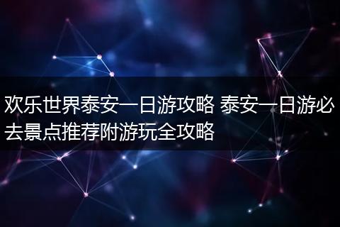 欢乐世界泰安一日游攻略 泰安一日游必去景点推荐附游玩全攻略
