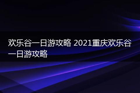 欢乐谷一日游攻略 2021重庆欢乐谷一日游攻略