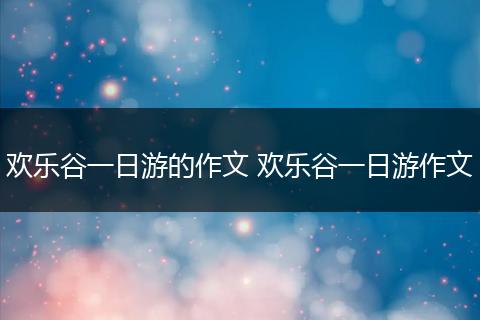 欢乐谷一日游的作文 欢乐谷一日游作文