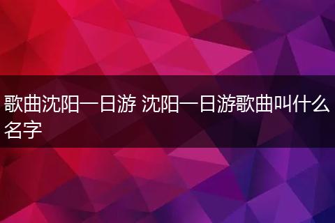 歌曲沈阳一日游 沈阳一日游歌曲叫什么名字