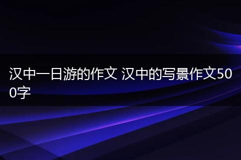 汉中一日游的作文 汉中的写景作文500字