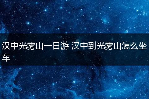 汉中光雾山一日游 汉中到光雾山怎么坐车