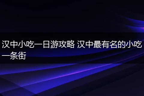 汉中小吃一日游攻略 汉中最有名的小吃一条街