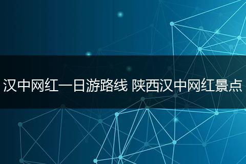 汉中网红一日游路线 陕西汉中网红景点