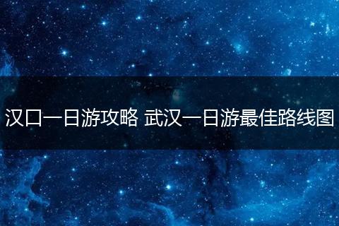 汉口一日游攻略 武汉一日游最佳路线图