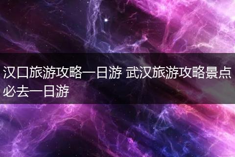 汉口旅游攻略一日游 武汉旅游攻略景点必去一日游