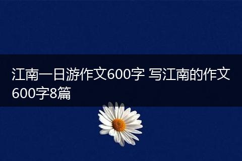 江南一日游作文600字 写江南的作文600字8篇