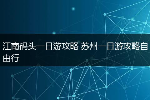 江南码头一日游攻略 苏州一日游攻略自由行