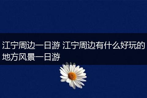 江宁周边一日游 江宁周边有什么好玩的地方风景一日游