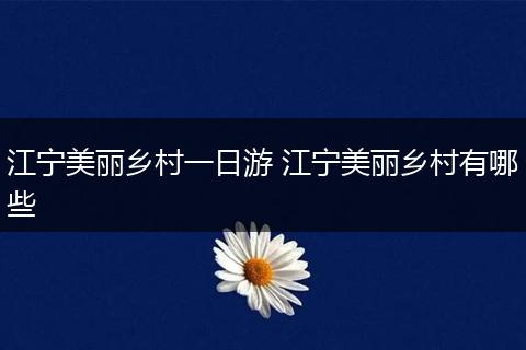 江宁美丽乡村一日游 江宁美丽乡村有哪些