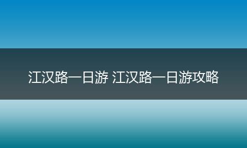 江汉路一日游 江汉路一日游攻略