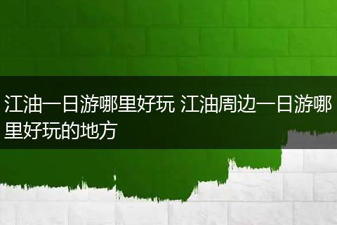 江油一日游哪里好玩 江油周边一日游哪里好玩的地方