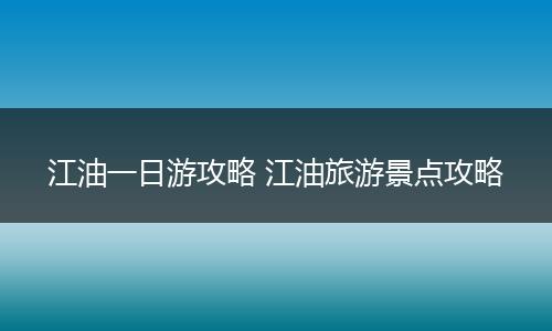 江油一日游攻略 江油旅游景点攻略