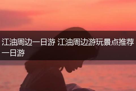 江油周边一日游 江油周边游玩景点推荐一日游
