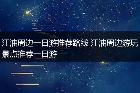 江油周边一日游推荐路线 江油周边游玩景点推荐一日游