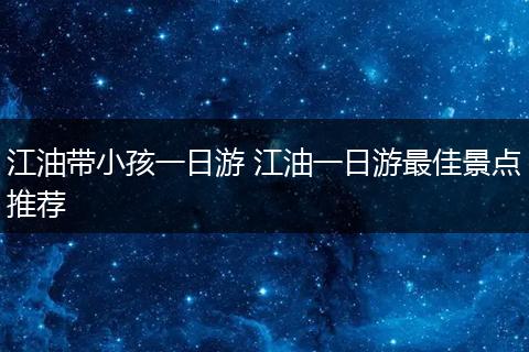 江油带小孩一日游 江油一日游最佳景点推荐