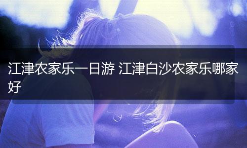 江津农家乐一日游 江津白沙农家乐哪家好