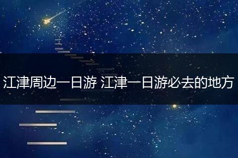 江津周边一日游 江津一日游必去的地方