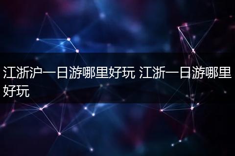 江浙沪一日游哪里好玩 江浙一日游哪里好玩