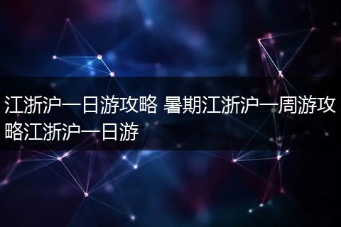 江浙沪一日游攻略 暑期江浙沪一周游攻略江浙沪一日游