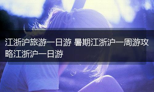 江浙沪旅游一日游 暑期江浙沪一周游攻略江浙沪一日游