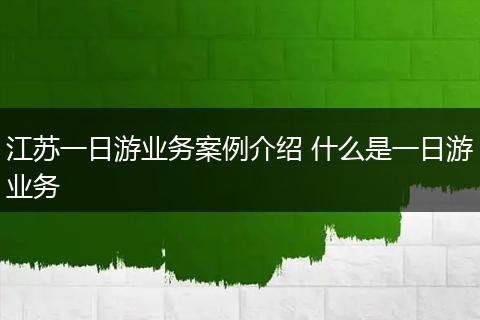 江苏一日游业务案例介绍 什么是一日游业务